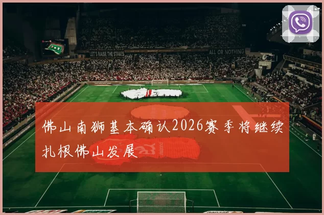 佛山南狮基本确认2026赛季将继续扎根佛山发展