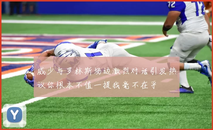 威少与罗林斯场边激烈对话引发热议你根本不值一提我毫不在乎