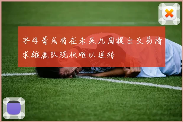 字母哥或将在未来几周提出交易请求雄鹿队现状难以逆转