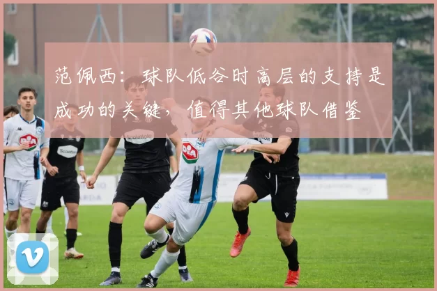 范佩西：球队低谷时高层的支持是成功的关键，值得其他球队借鉴