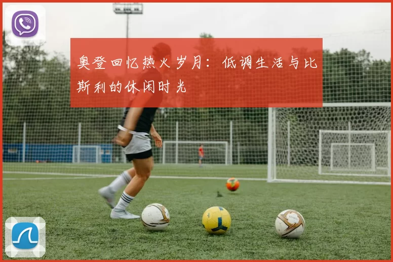 奥登回忆热火岁月：低调生活与比斯利的休闲时光