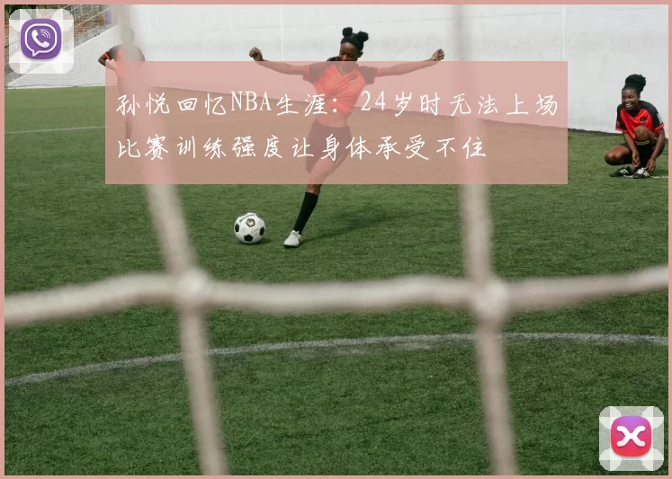 孙悦回忆NBA生涯：24岁时无法上场比赛训练强度让身体承受不住