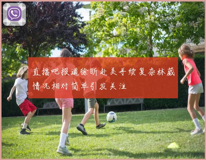直播吧报道徐昕赴美手续复杂林葳情况相对简单引发关注