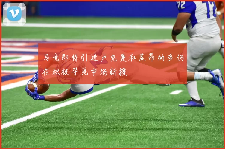 马竞即将引进卢克曼和莱昂纳多仍在积极寻觅中场新援