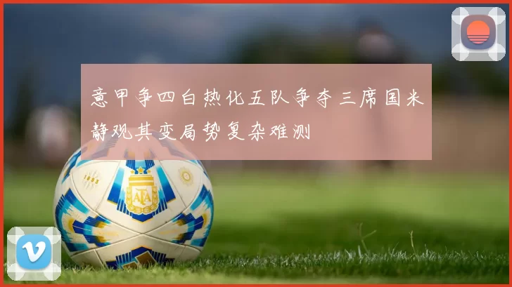 意甲争四白热化五队争夺三席国米静观其变局势复杂难测