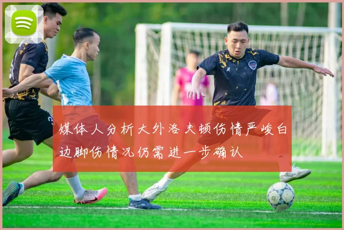 媒体人分析大外洛夫顿伤情严峻白边脚伤情况仍需进一步确认