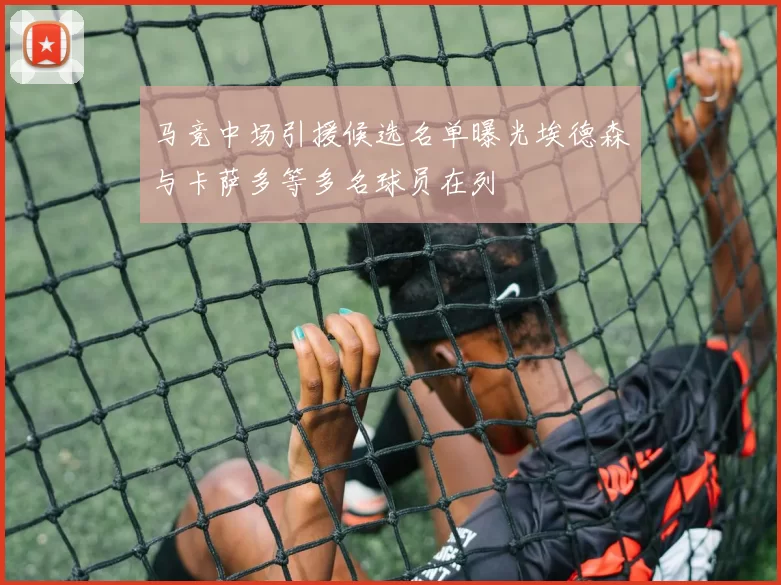 马竞中场引援候选名单曝光埃德森与卡萨多等多名球员在列