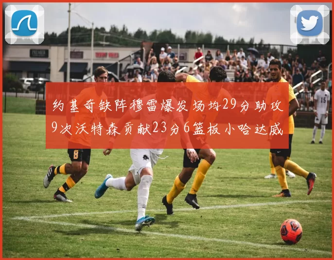 约基奇缺阵穆雷爆发场均29分助攻9次沃特森贡献23分6篮板小哈达威也有17分表现出色